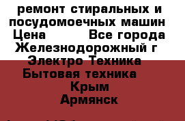 ремонт стиральных и посудомоечных машин › Цена ­ 500 - Все города, Железнодорожный г. Электро-Техника » Бытовая техника   . Крым,Армянск